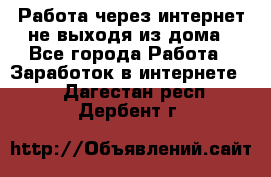 Работа через интернет не выходя из дома - Все города Работа » Заработок в интернете   . Дагестан респ.,Дербент г.